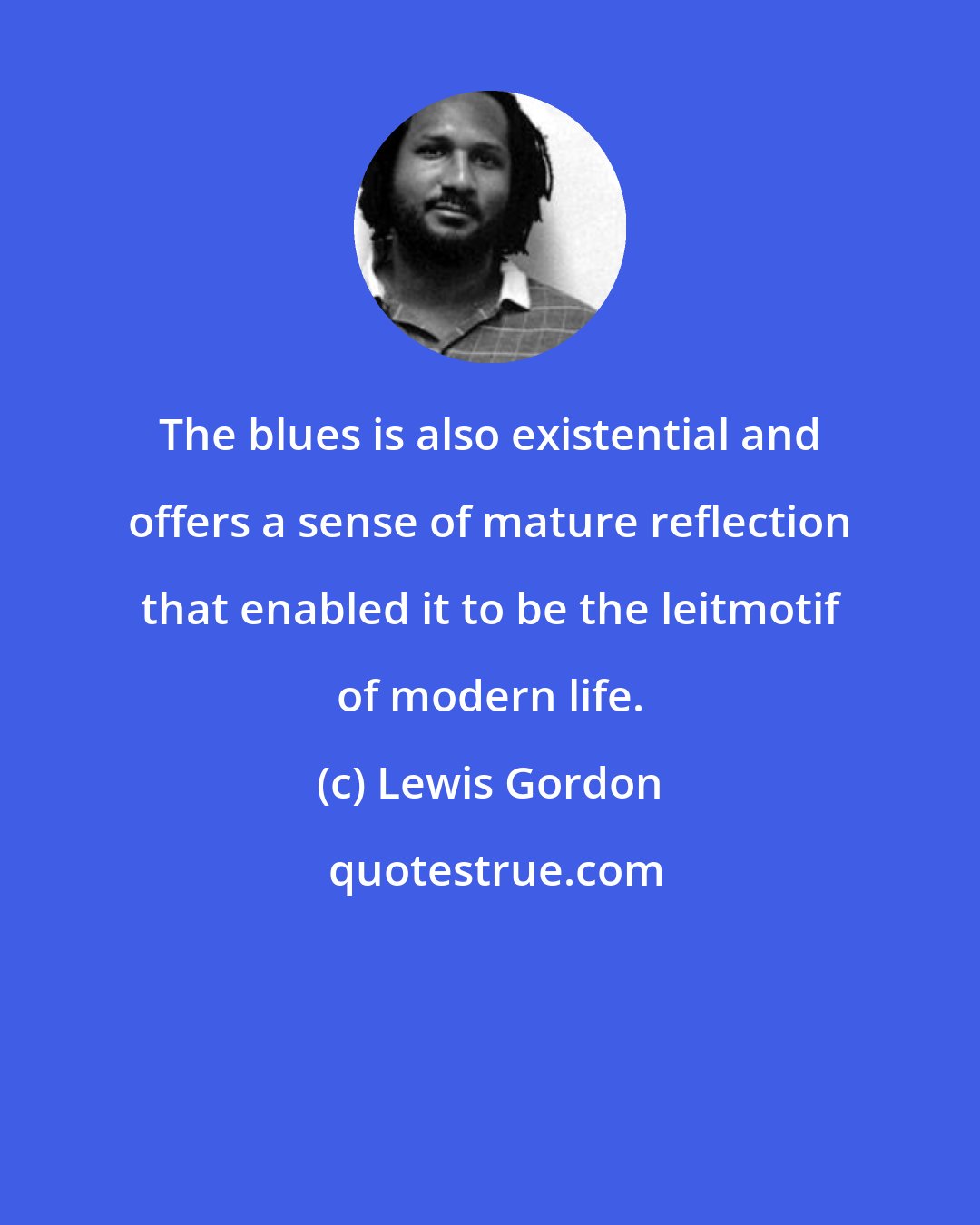 Lewis Gordon: The blues is also existential and offers a sense of mature reflection that enabled it to be the leitmotif of modern life.