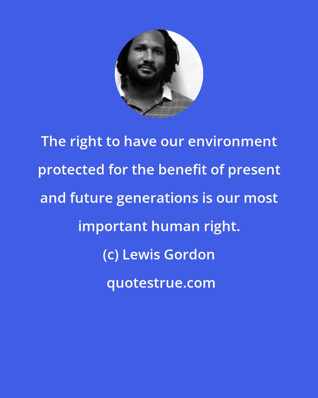 Lewis Gordon: The right to have our environment protected for the benefit of present and future generations is our most important human right.