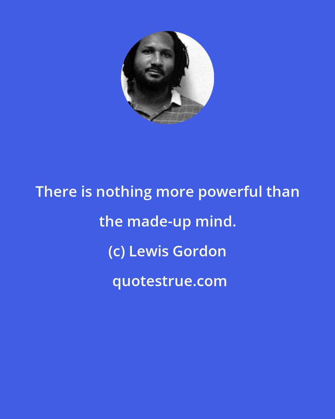 Lewis Gordon: There is nothing more powerful than the made-up mind.