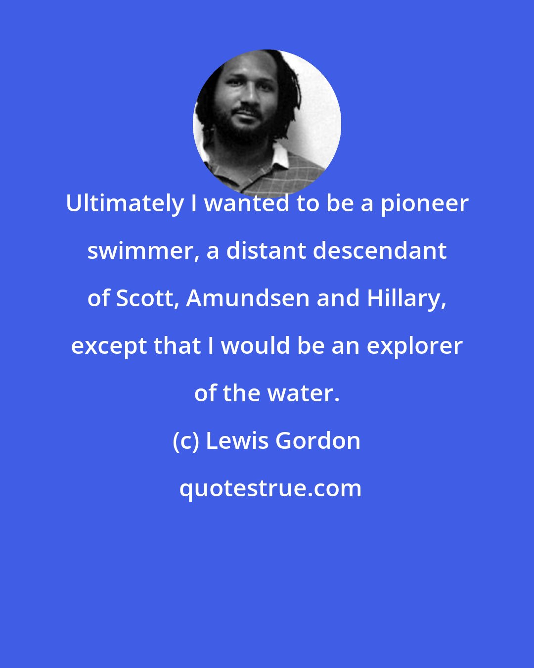 Lewis Gordon: Ultimately I wanted to be a pioneer swimmer, a distant descendant of Scott, Amundsen and Hillary, except that I would be an explorer of the water.