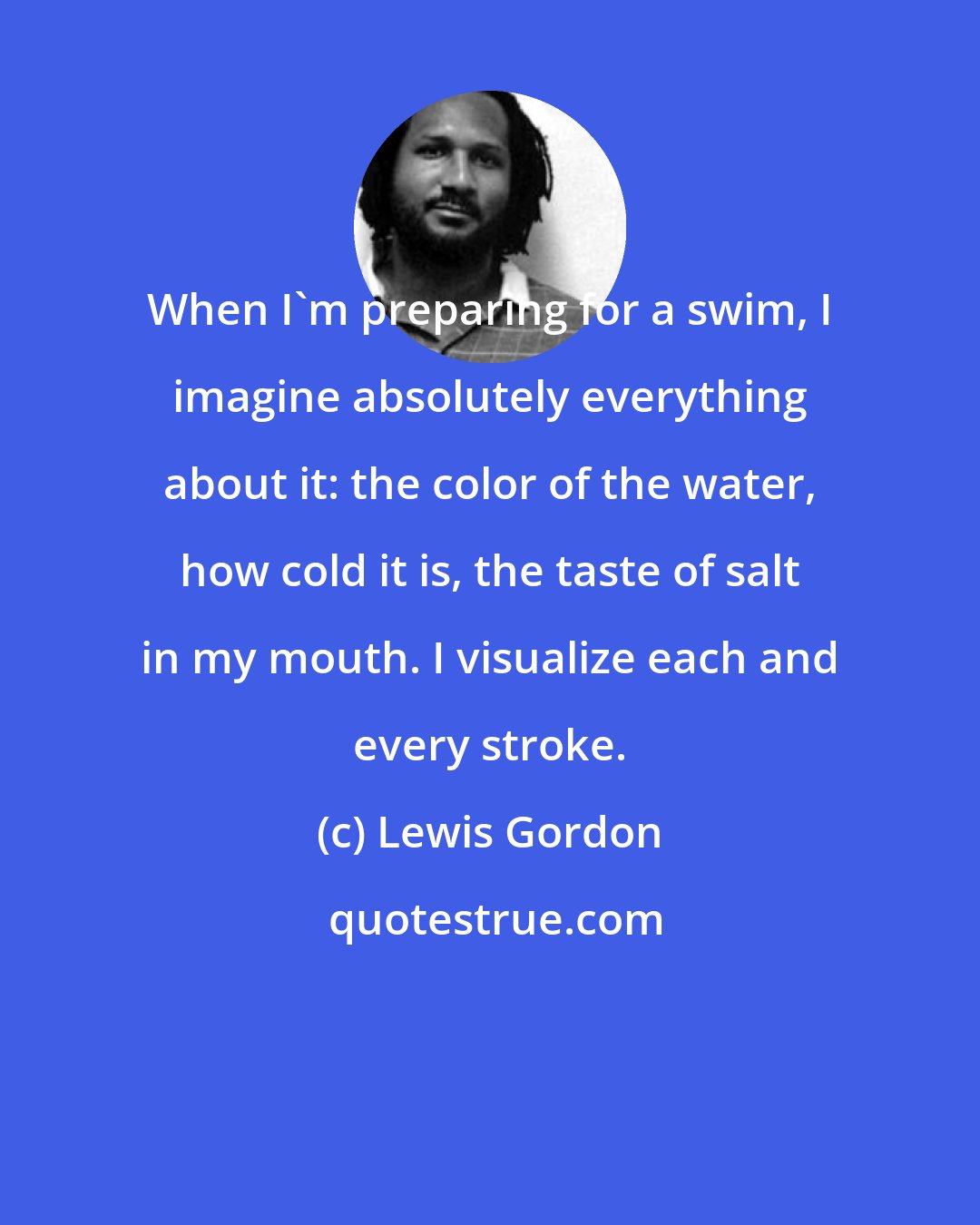 Lewis Gordon: When I'm preparing for a swim, I imagine absolutely everything about it: the color of the water, how cold it is, the taste of salt in my mouth. I visualize each and every stroke.