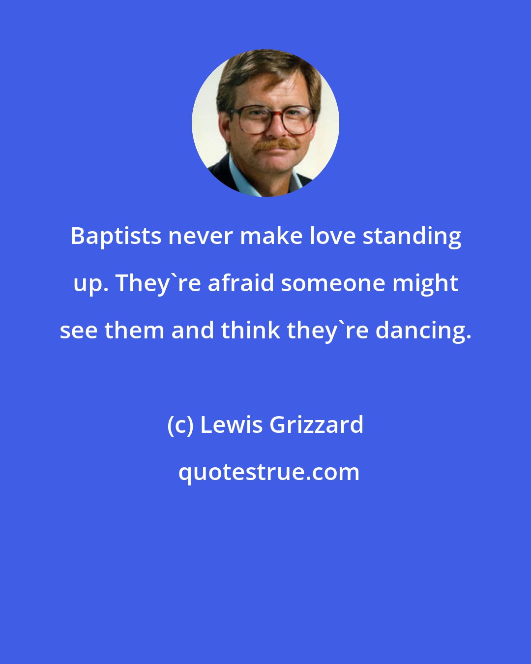 Lewis Grizzard: Baptists never make love standing up. They're afraid someone might see them and think they're dancing.