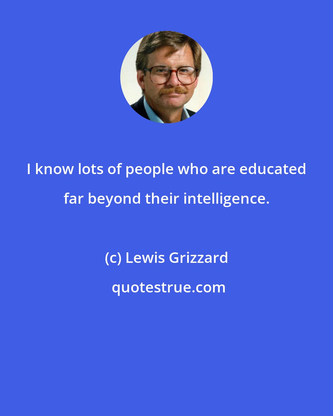 Lewis Grizzard: I know lots of people who are educated far beyond their intelligence.