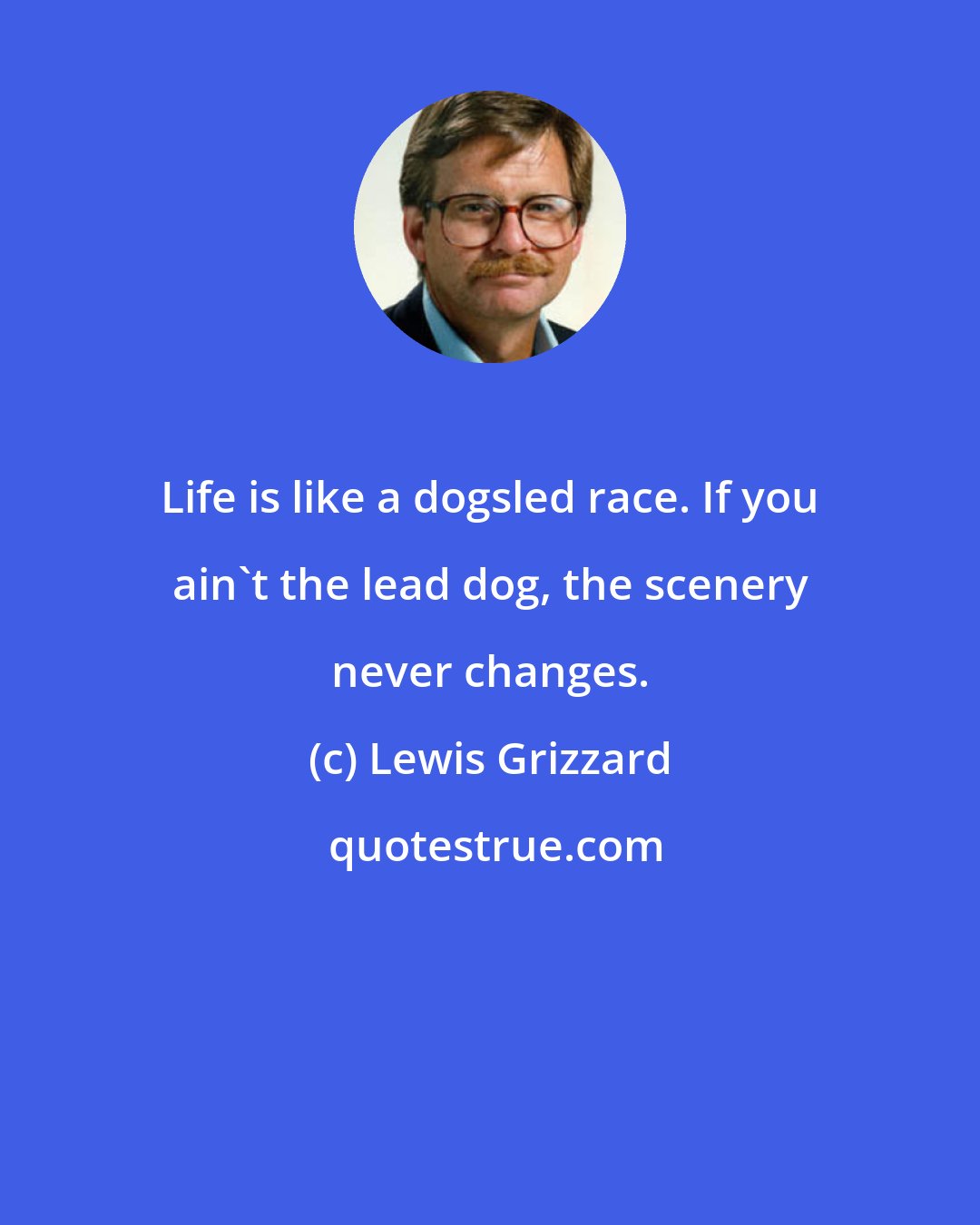 Lewis Grizzard: Life is like a dogsled race. If you ain't the lead dog, the scenery never changes.