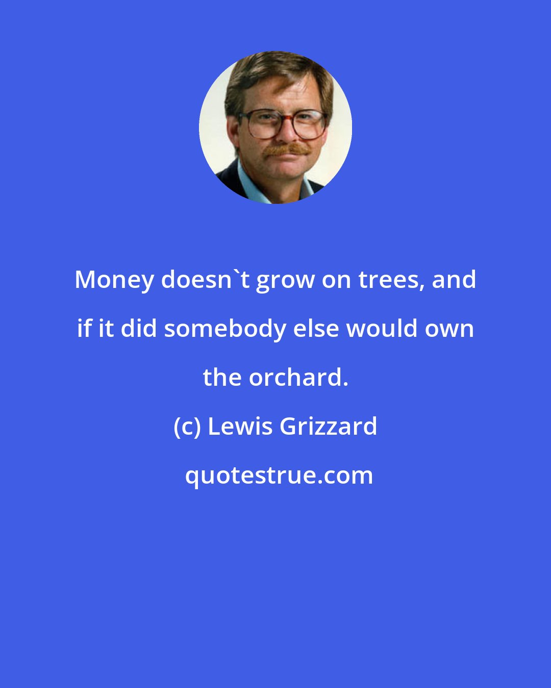 Lewis Grizzard: Money doesn't grow on trees, and if it did somebody else would own the orchard.