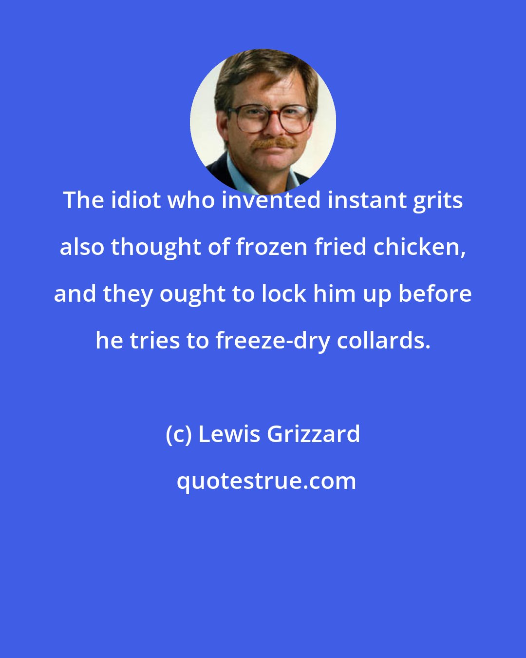 Lewis Grizzard: The idiot who invented instant grits also thought of frozen fried chicken, and they ought to lock him up before he tries to freeze-dry collards.