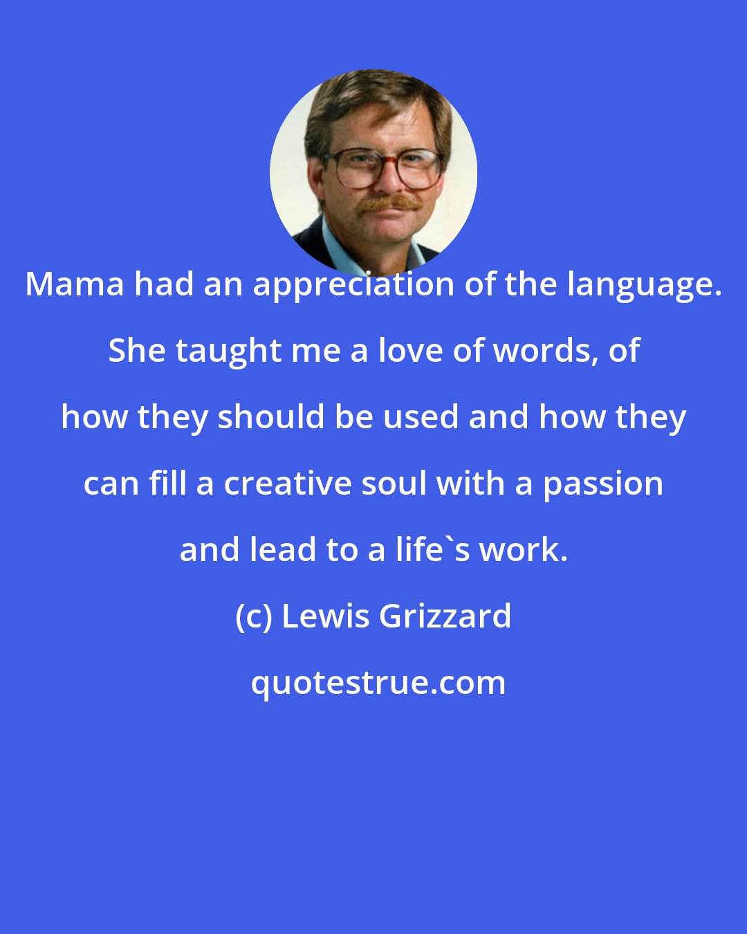 Lewis Grizzard: Mama had an appreciation of the language. She taught me a love of words, of how they should be used and how they can fill a creative soul with a passion and lead to a life's work.