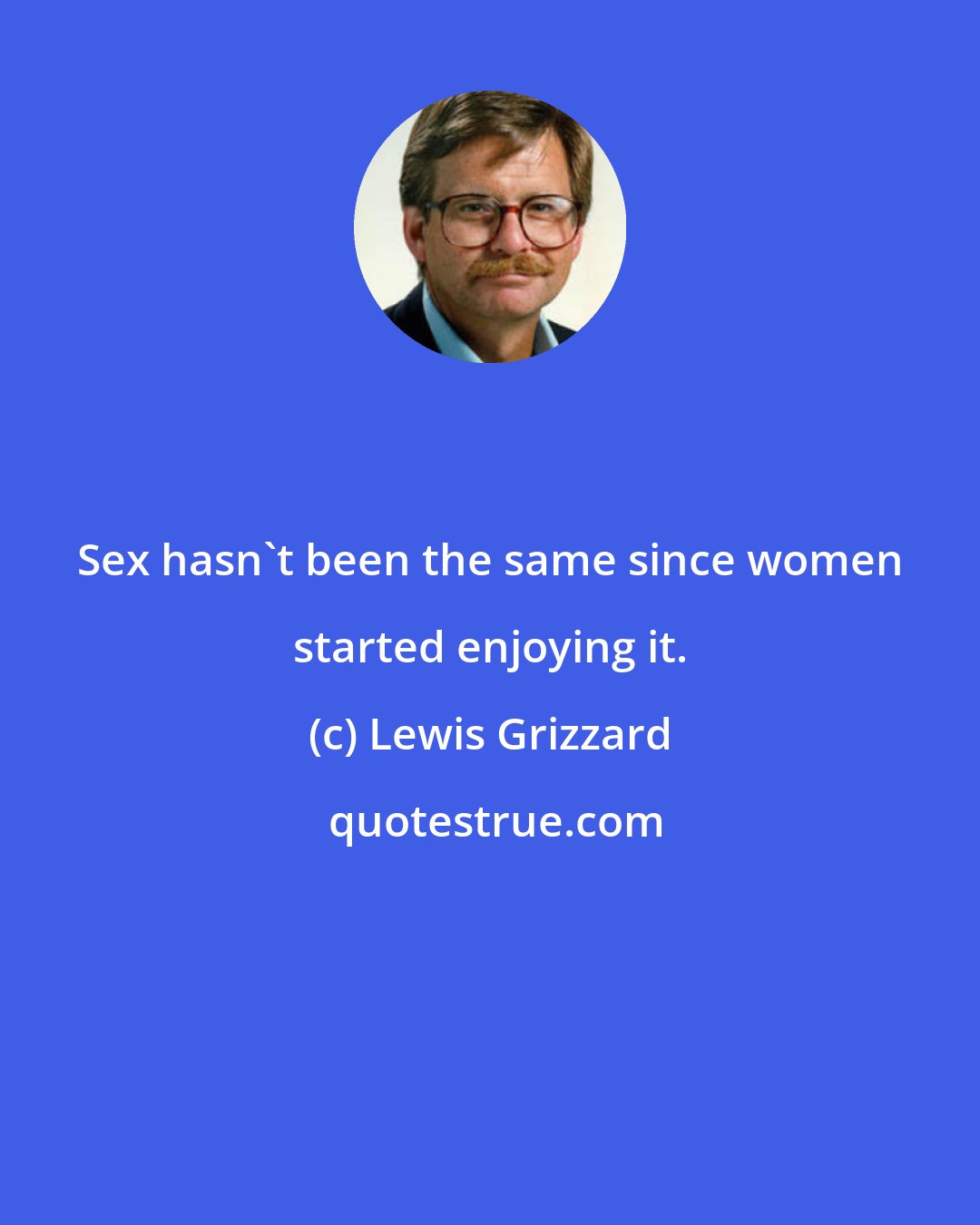 Lewis Grizzard: Sex hasn't been the same since women started enjoying it.