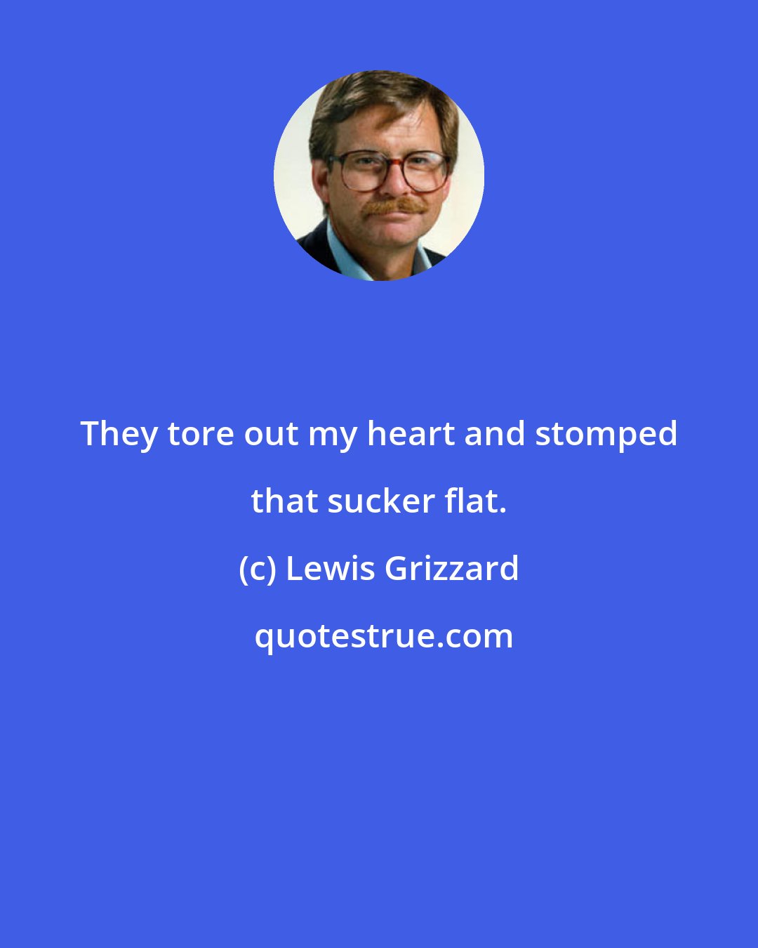 Lewis Grizzard: They tore out my heart and stomped that sucker flat.