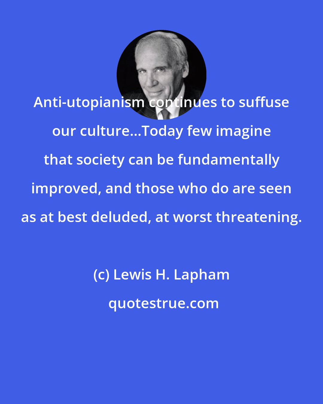 Lewis H. Lapham: Anti-utopianism continues to suffuse our culture...Today few imagine that society can be fundamentally improved, and those who do are seen as at best deluded, at worst threatening.