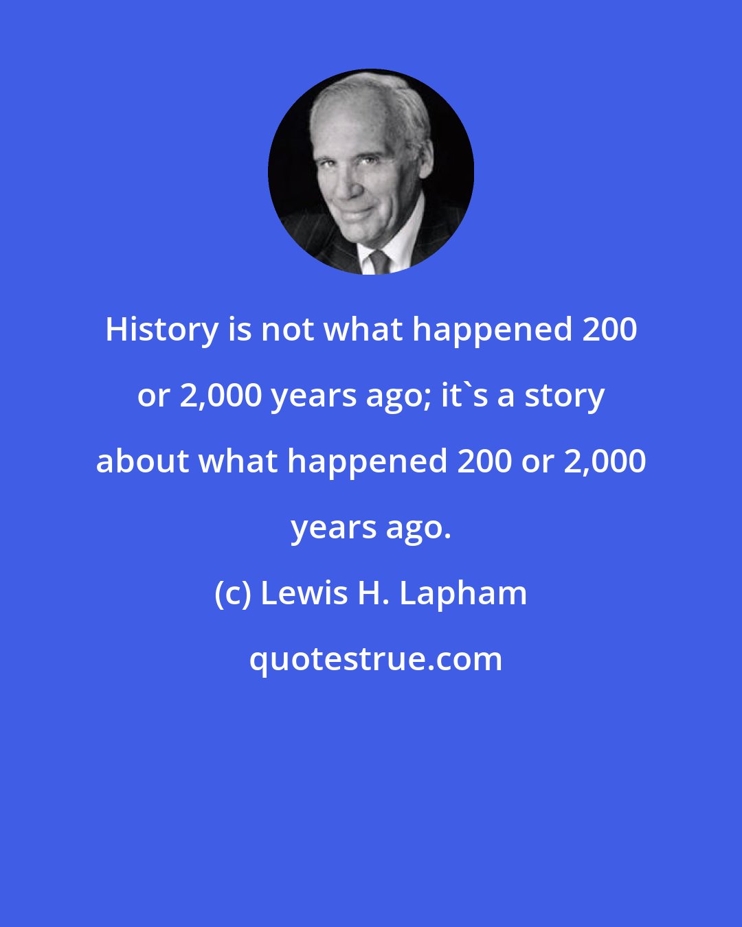 Lewis H. Lapham: History is not what happened 200 or 2,000 years ago; it's a story about what happened 200 or 2,000 years ago.