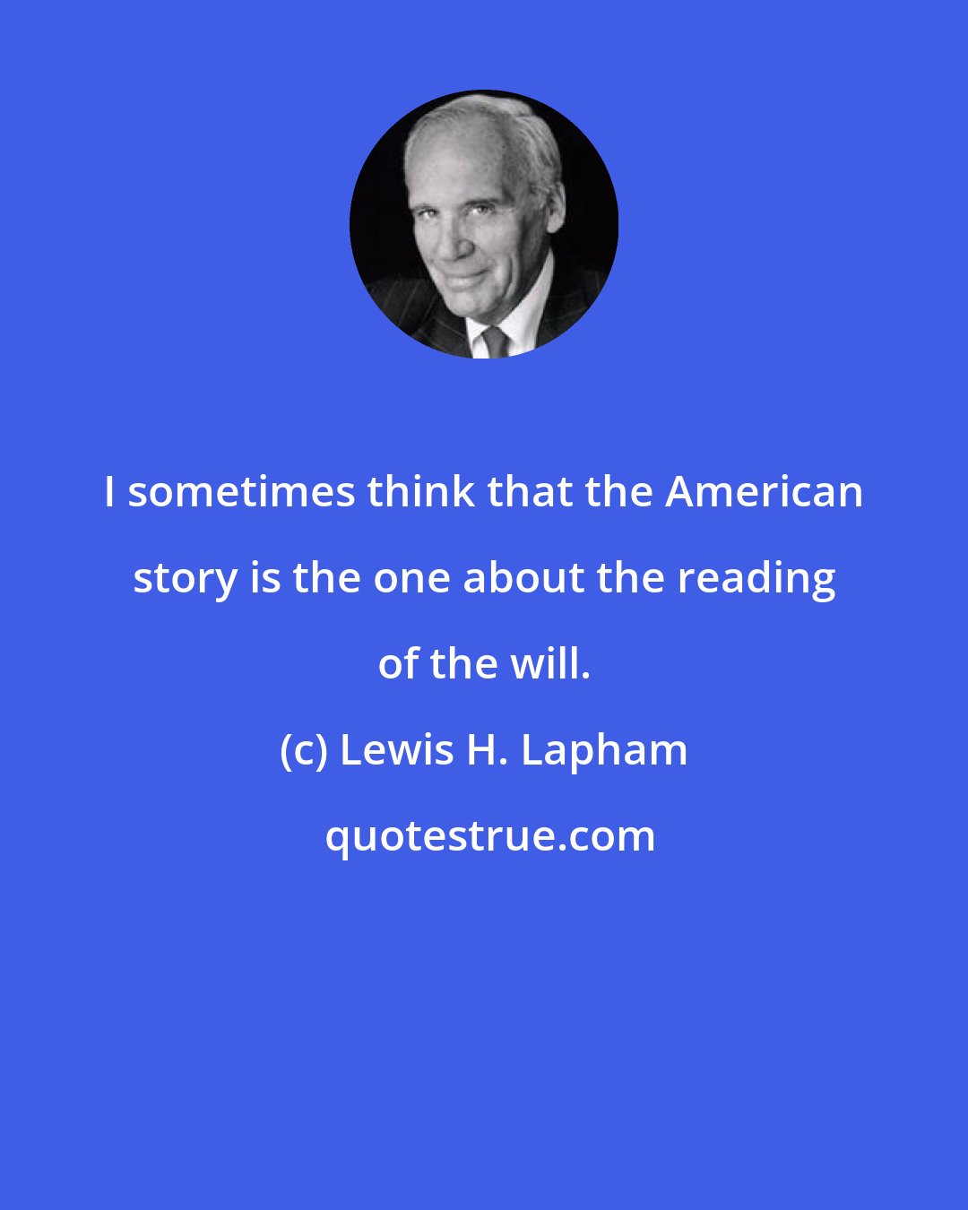 Lewis H. Lapham: I sometimes think that the American story is the one about the reading of the will.