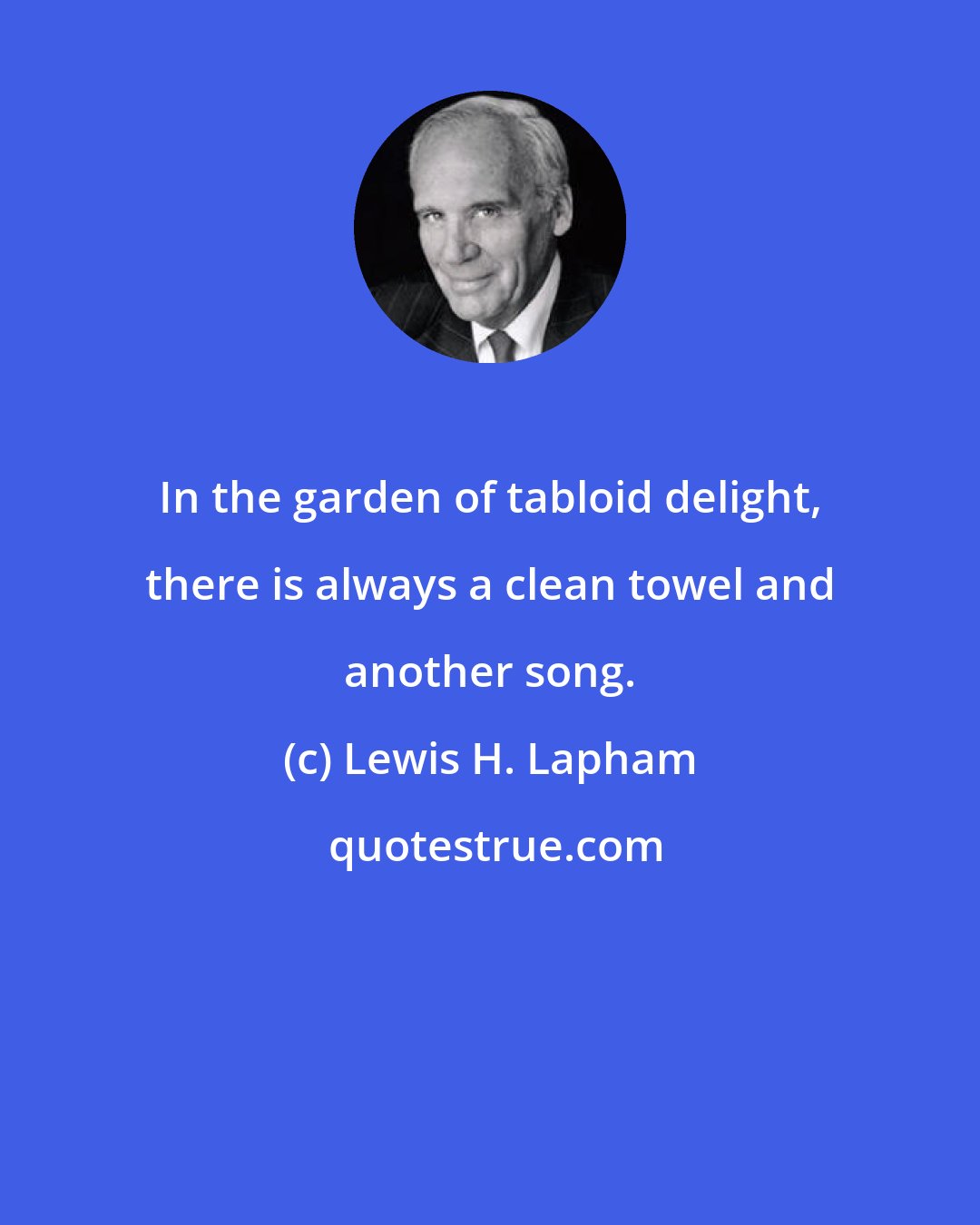 Lewis H. Lapham: In the garden of tabloid delight, there is always a clean towel and another song.