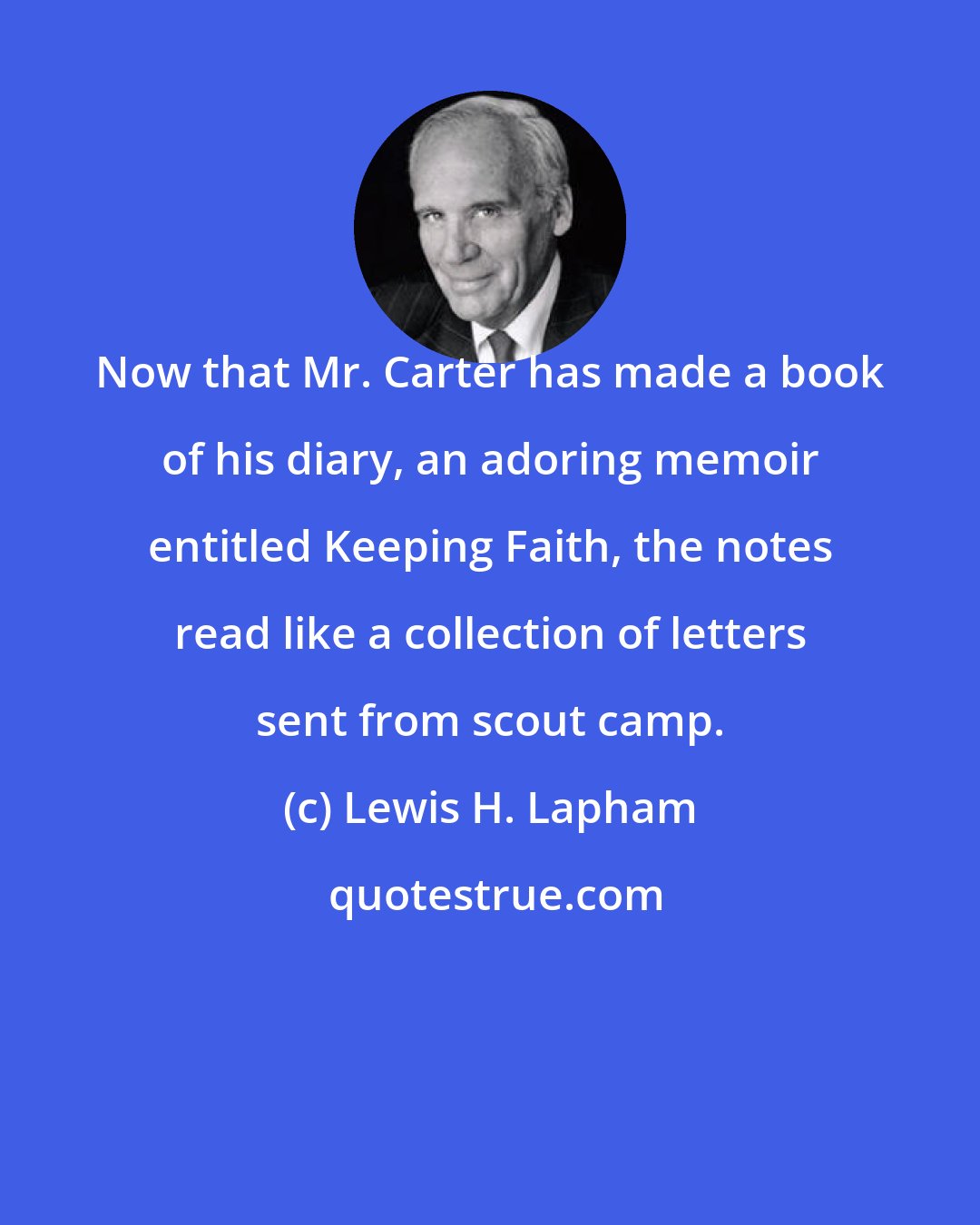 Lewis H. Lapham: Now that Mr. Carter has made a book of his diary, an adoring memoir entitled Keeping Faith, the notes read like a collection of letters sent from scout camp.