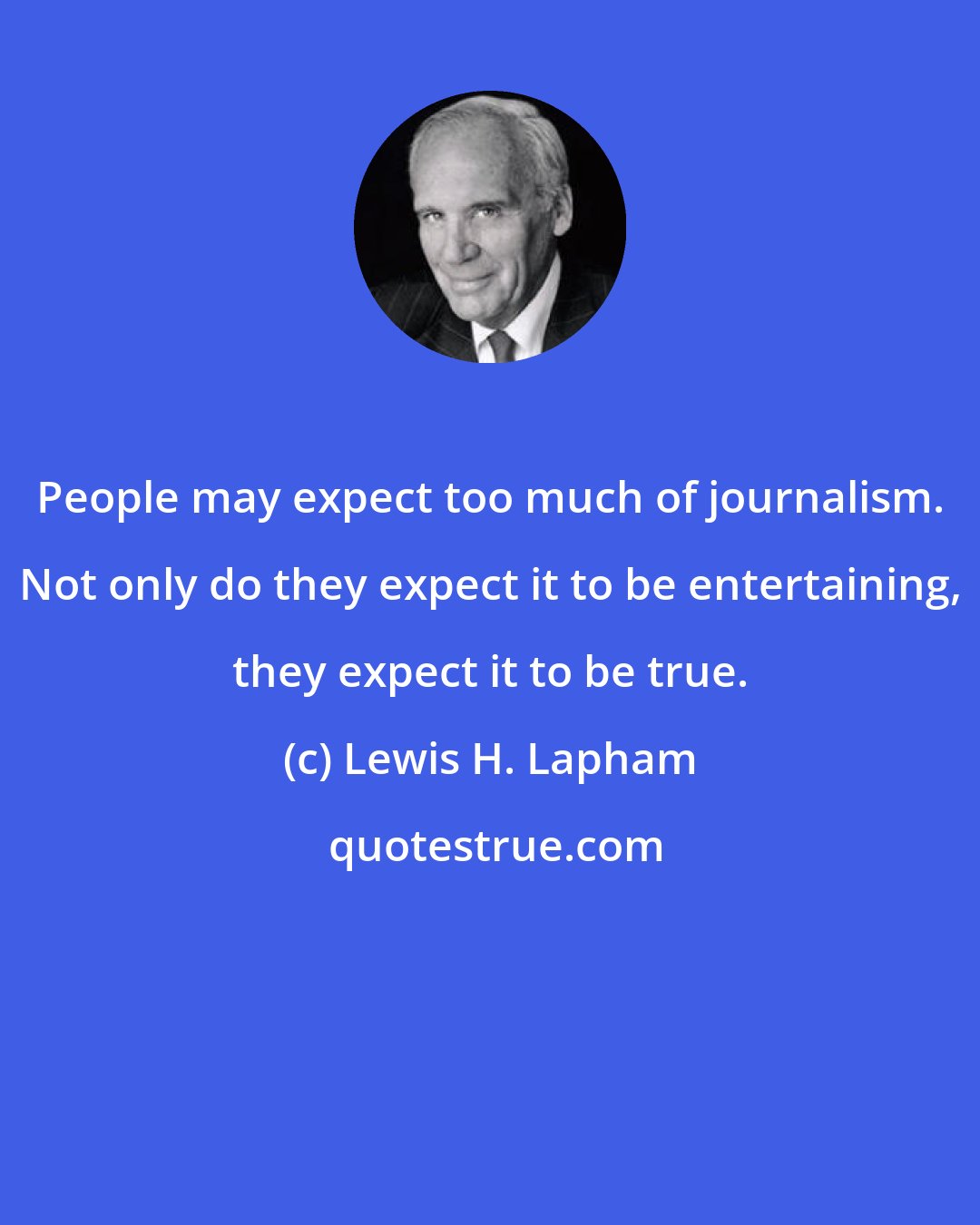 Lewis H. Lapham: People may expect too much of journalism. Not only do they expect it to be entertaining, they expect it to be true.