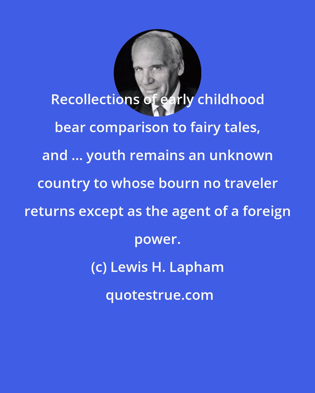 Lewis H. Lapham: Recollections of early childhood bear comparison to fairy tales, and ... youth remains an unknown country to whose bourn no traveler returns except as the agent of a foreign power.