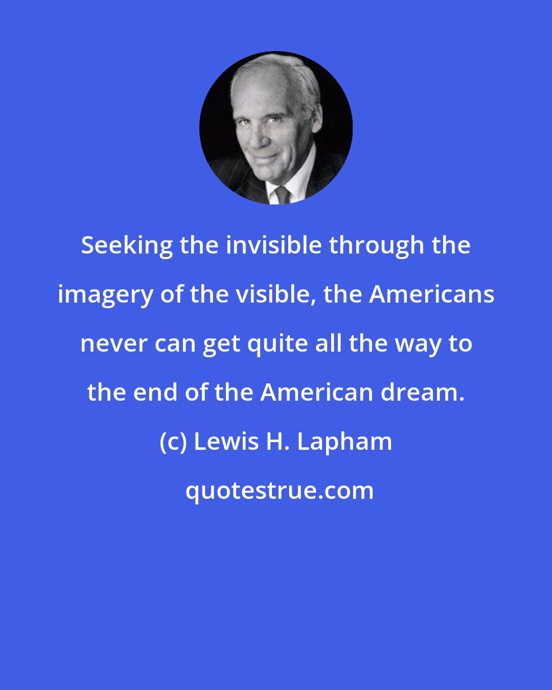 Lewis H. Lapham: Seeking the invisible through the imagery of the visible, the Americans never can get quite all the way to the end of the American dream.