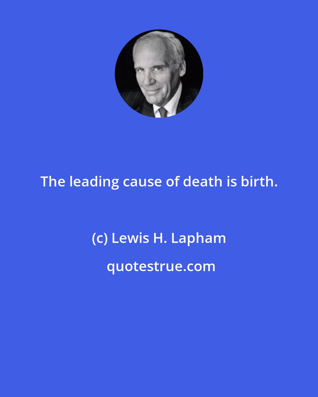 Lewis H. Lapham: The leading cause of death is birth.