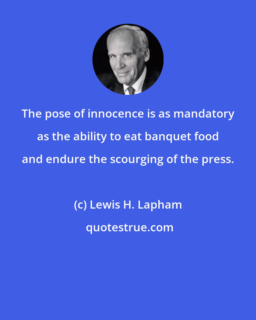 Lewis H. Lapham: The pose of innocence is as mandatory as the ability to eat banquet food and endure the scourging of the press.