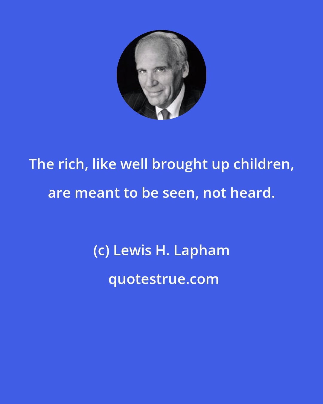 Lewis H. Lapham: The rich, like well brought up children, are meant to be seen, not heard.