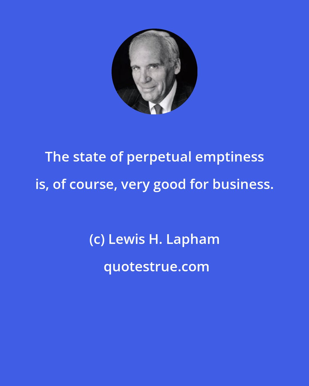 Lewis H. Lapham: The state of perpetual emptiness is, of course, very good for business.