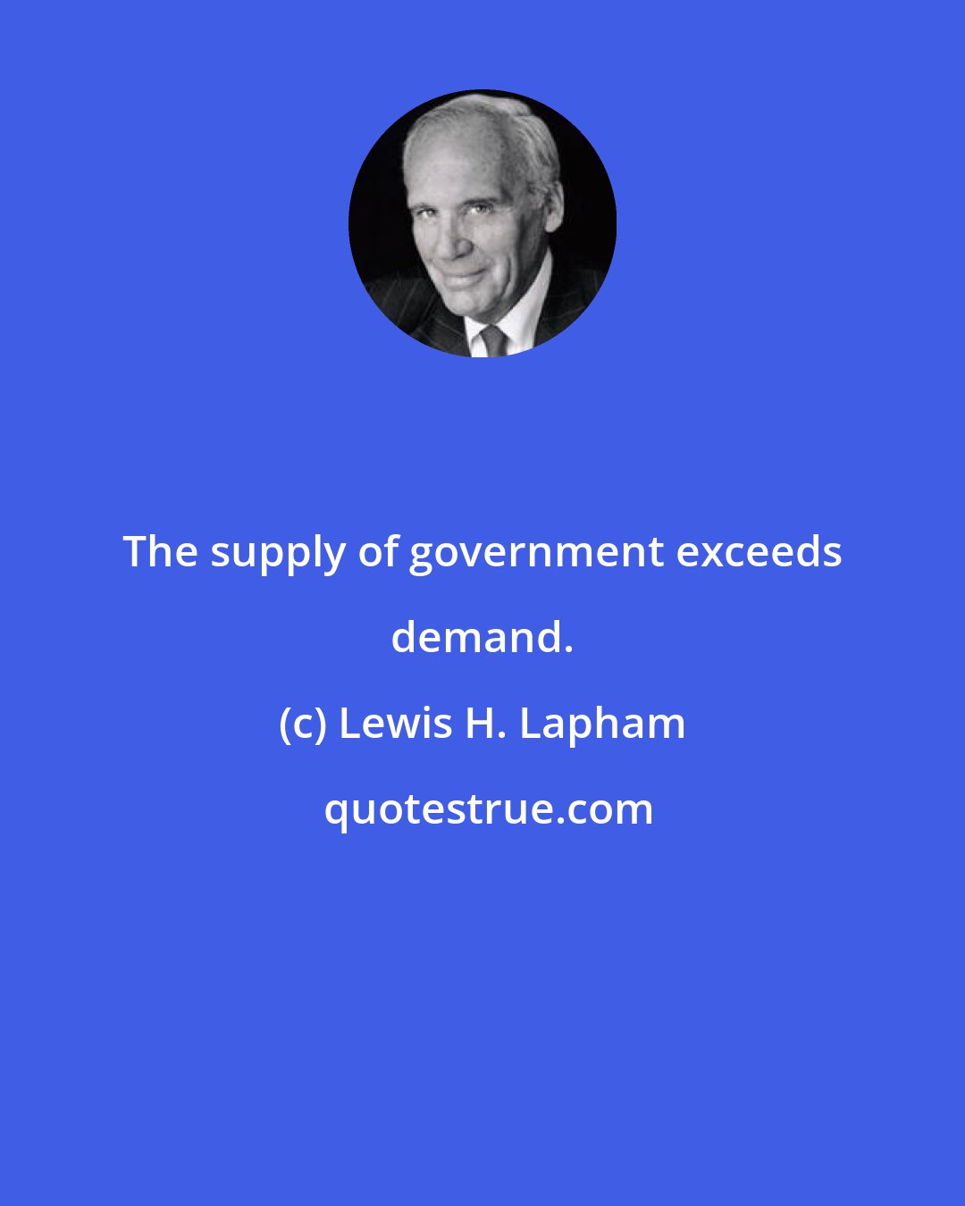 Lewis H. Lapham: The supply of government exceeds demand.