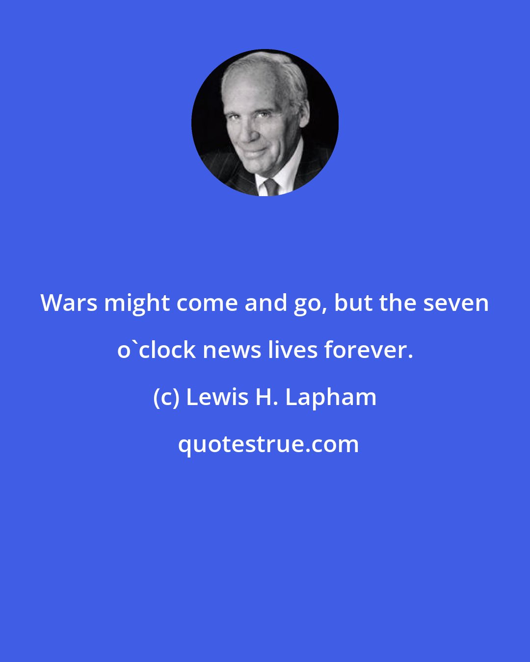 Lewis H. Lapham: Wars might come and go, but the seven o'clock news lives forever.