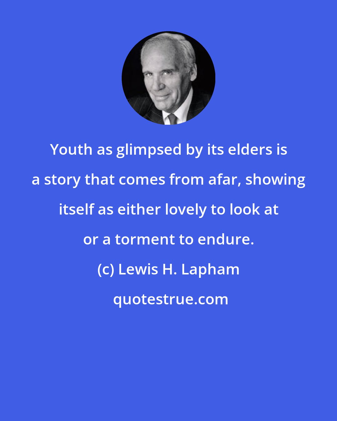 Lewis H. Lapham: Youth as glimpsed by its elders is a story that comes from afar, showing itself as either lovely to look at or a torment to endure.