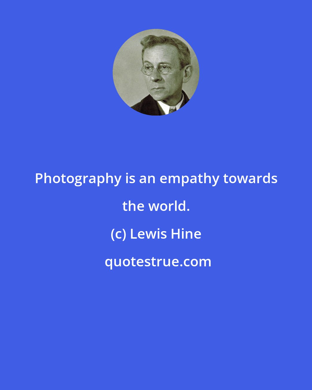 Lewis Hine: Photography is an empathy towards the world.