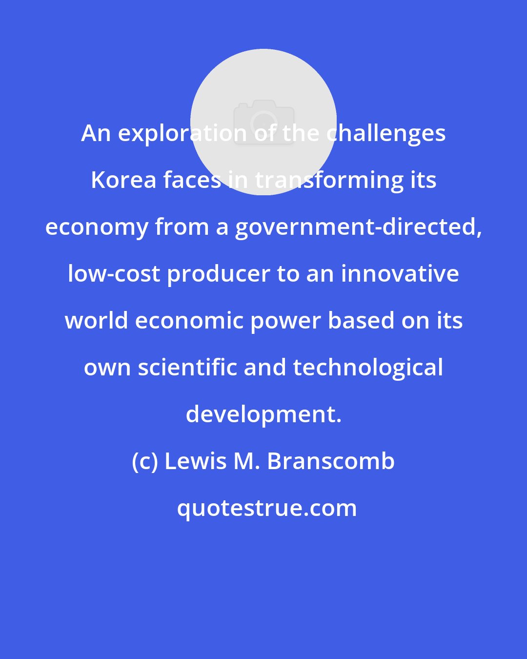 Lewis M. Branscomb: An exploration of the challenges Korea faces in transforming its economy from a government-directed, low-cost producer to an innovative world economic power based on its own scientific and technological development.
