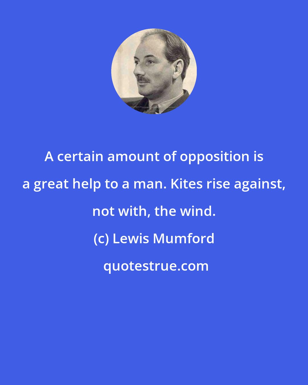 Lewis Mumford: A certain amount of opposition is a great help to a man. Kites rise against, not with, the wind.