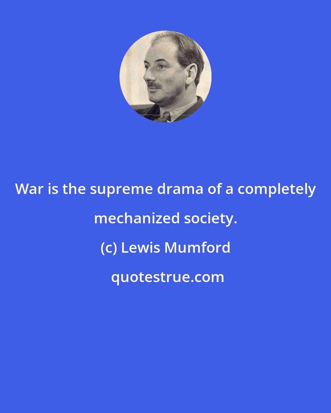 Lewis Mumford: War is the supreme drama of a completely mechanized society.