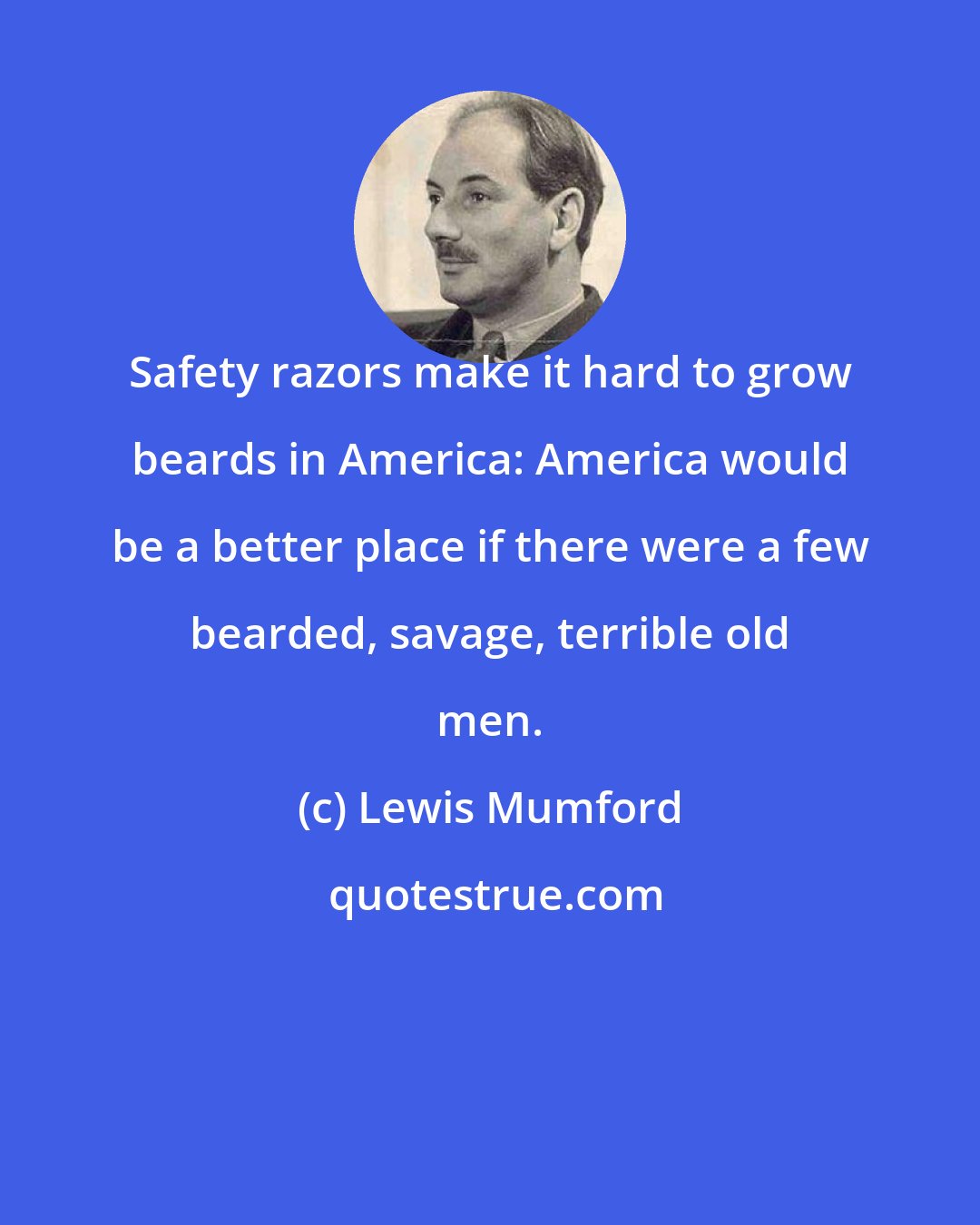 Lewis Mumford: Safety razors make it hard to grow beards in America: America would be a better place if there were a few bearded, savage, terrible old men.