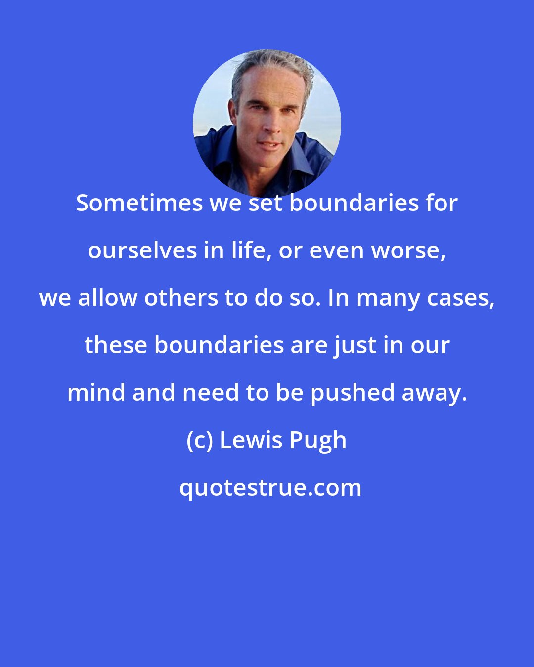 Lewis Pugh: Sometimes we set boundaries for ourselves in life, or even worse, we allow others to do so. In many cases, these boundaries are just in our mind and need to be pushed away.