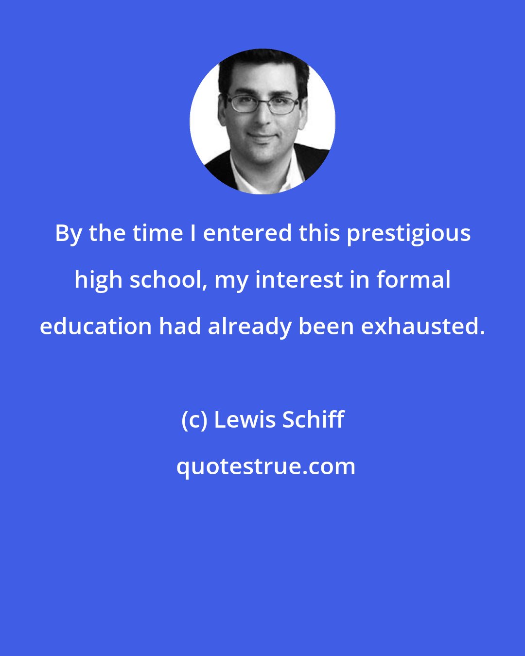 Lewis Schiff: By the time I entered this prestigious high school, my interest in formal education had already been exhausted.