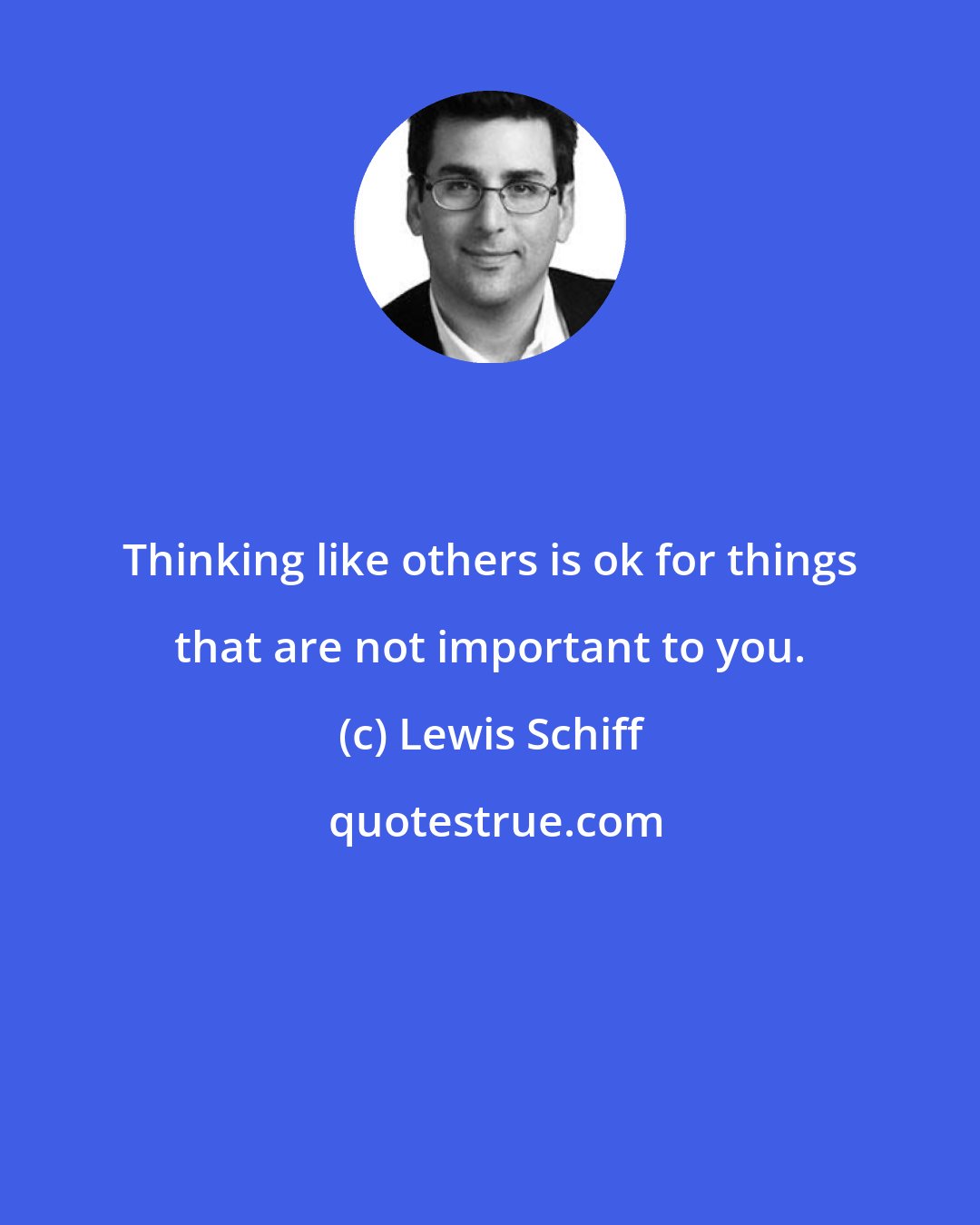 Lewis Schiff: Thinking like others is ok for things that are not important to you.