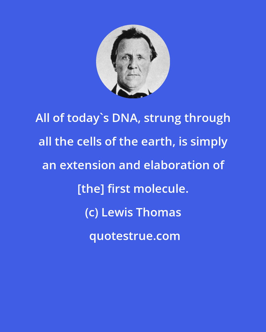 Lewis Thomas: All of today's DNA, strung through all the cells of the earth, is simply an extension and elaboration of [the] first molecule.