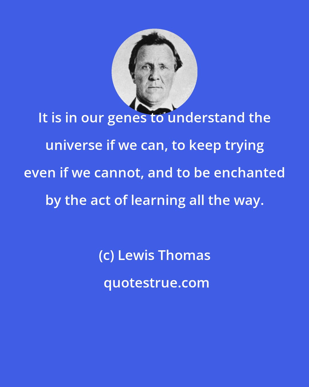 Lewis Thomas: It is in our genes to understand the universe if we can, to keep trying even if we cannot, and to be enchanted by the act of learning all the way.