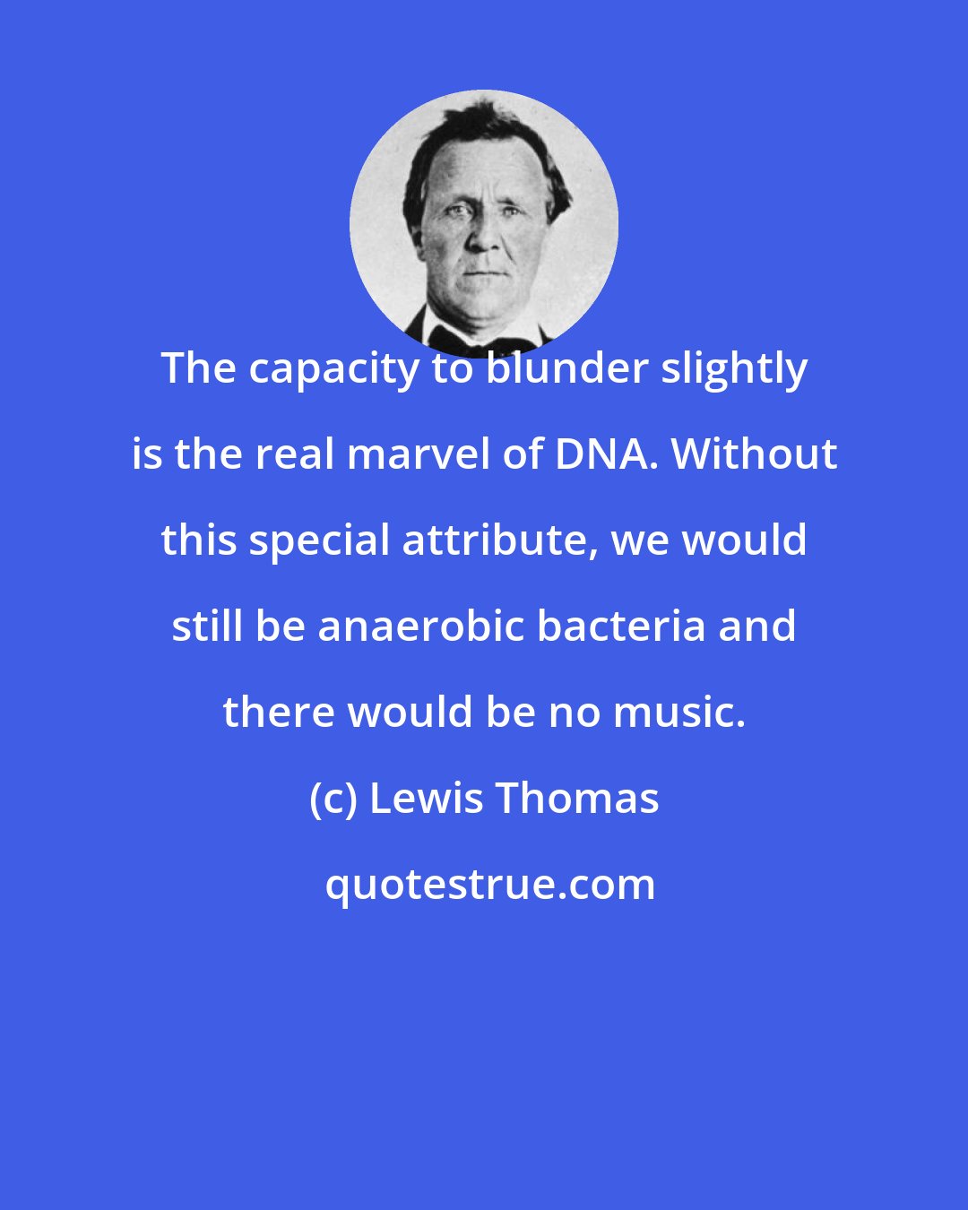 Lewis Thomas: The capacity to blunder slightly is the real marvel of DNA. Without this special attribute, we would still be anaerobic bacteria and there would be no music.