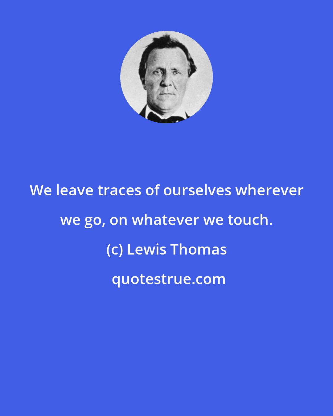 Lewis Thomas: We leave traces of ourselves wherever we go, on whatever we touch.