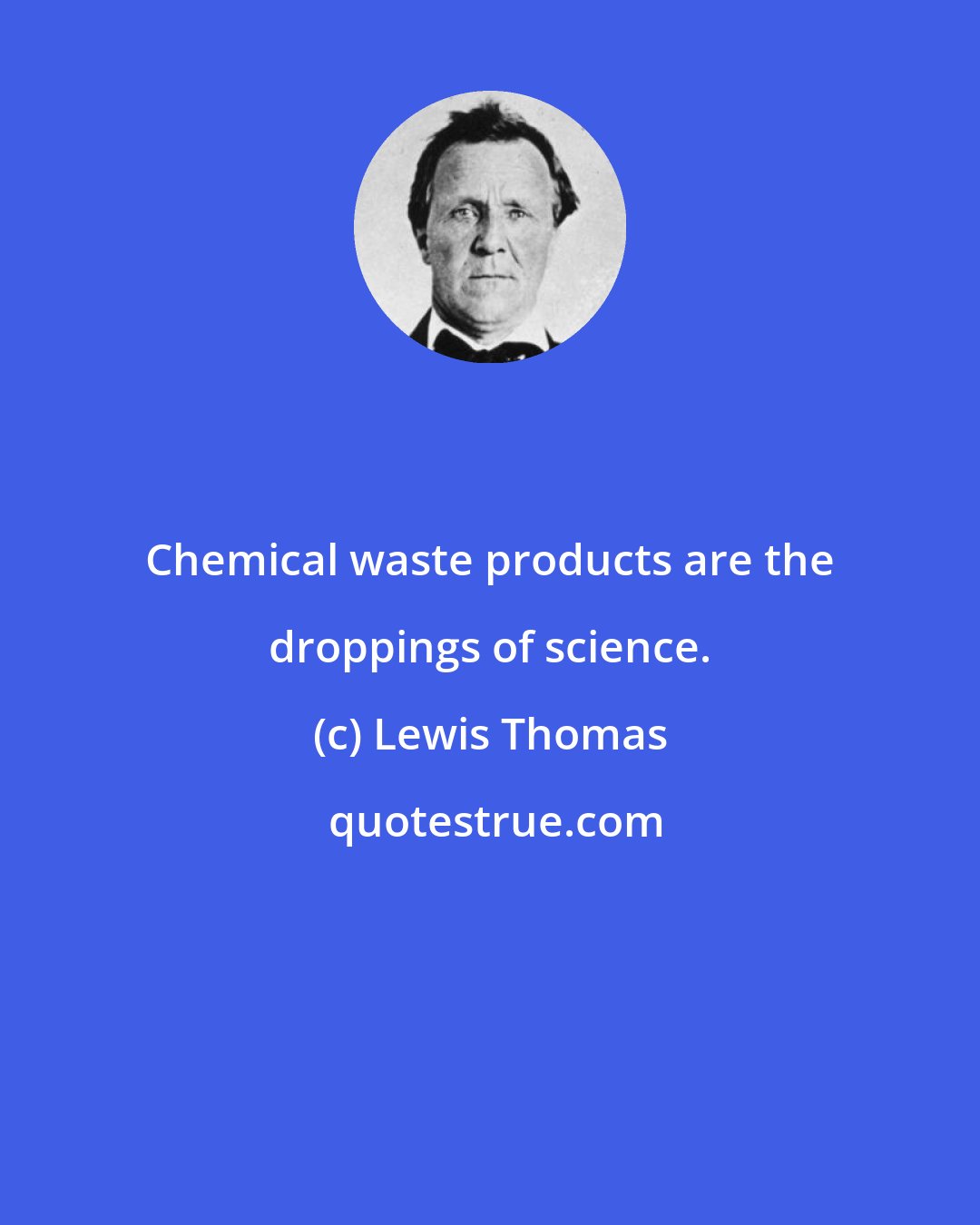 Lewis Thomas: Chemical waste products are the droppings of science.