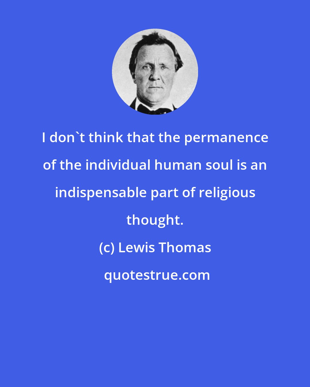 Lewis Thomas: I don't think that the permanence of the individual human soul is an indispensable part of religious thought.