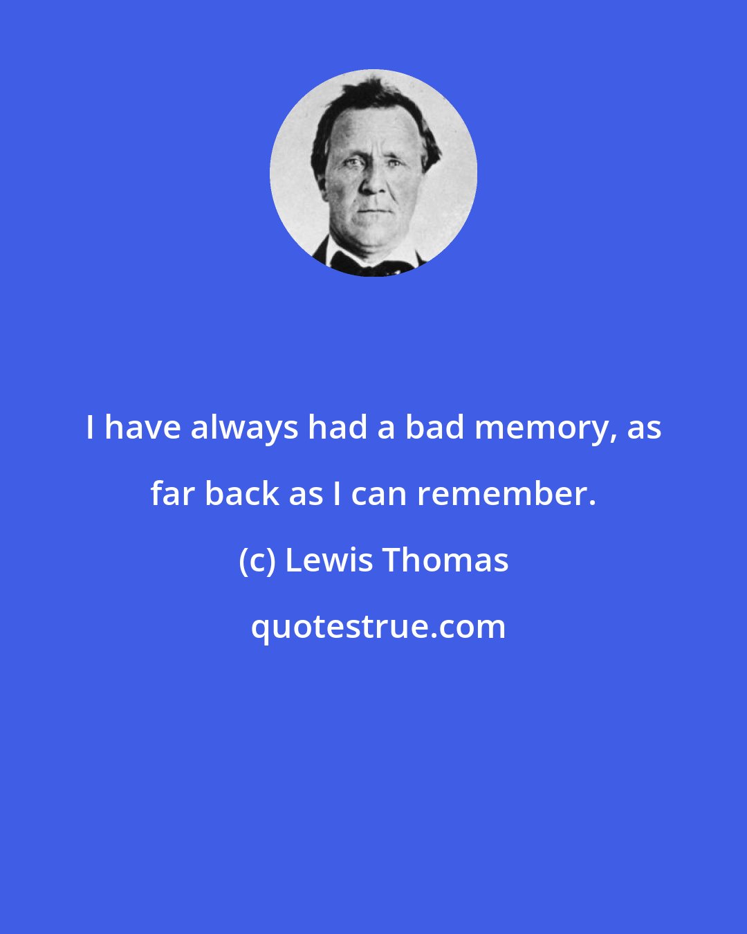 Lewis Thomas: I have always had a bad memory, as far back as I can remember.