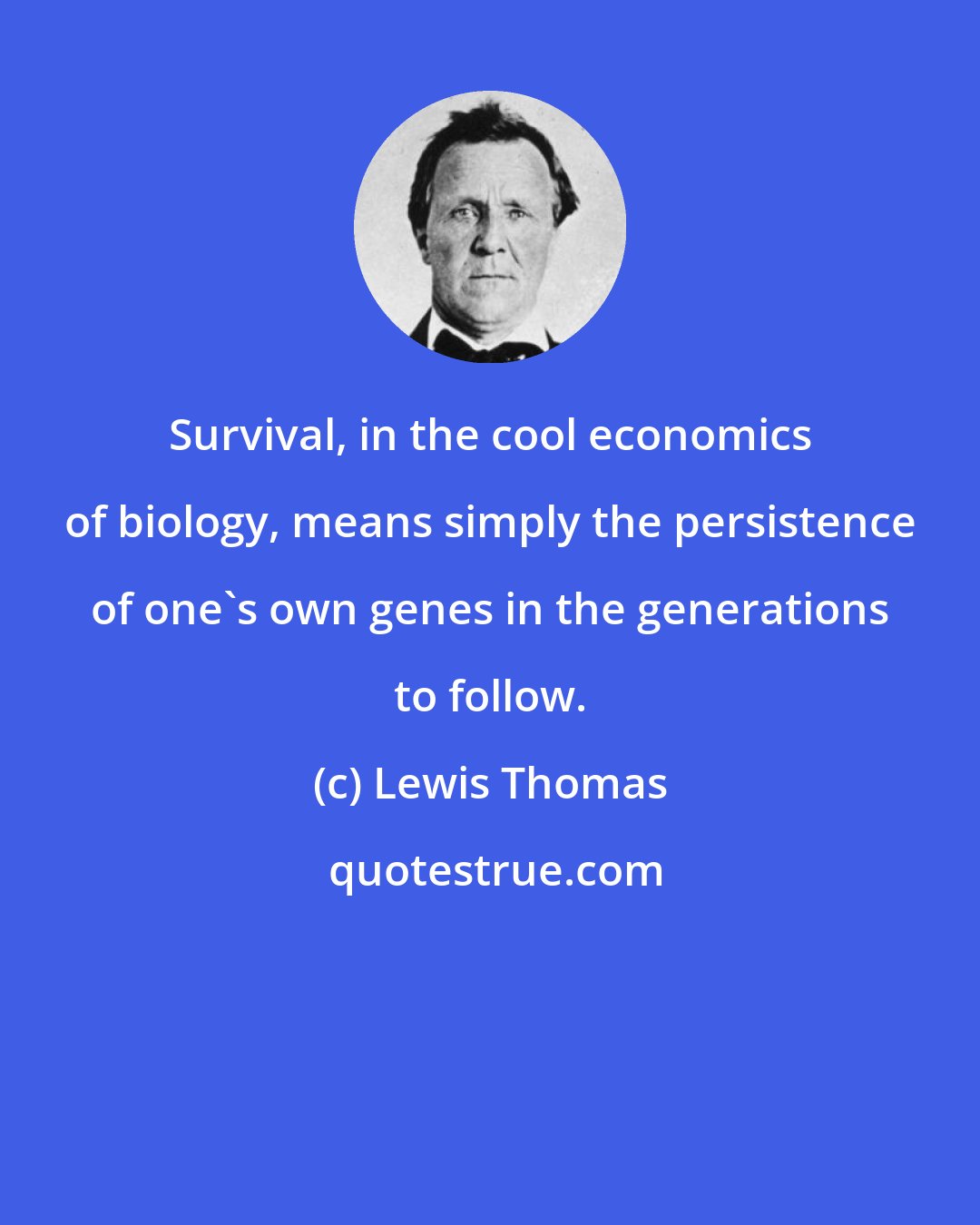 Lewis Thomas: Survival, in the cool economics of biology, means simply the persistence of one's own genes in the generations to follow.