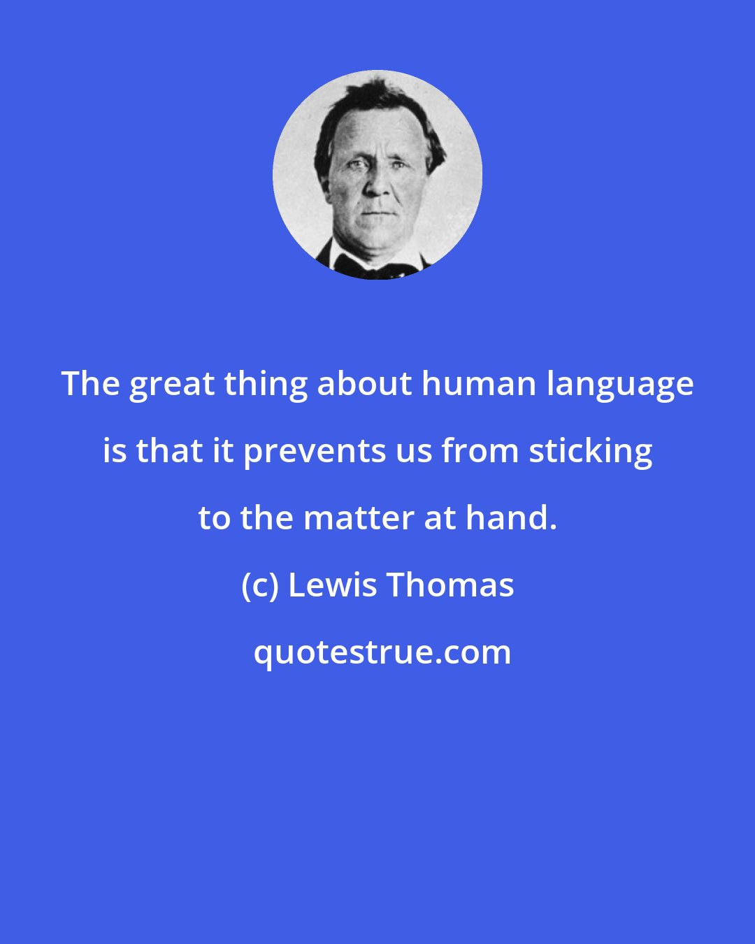 Lewis Thomas: The great thing about human language is that it prevents us from sticking to the matter at hand.