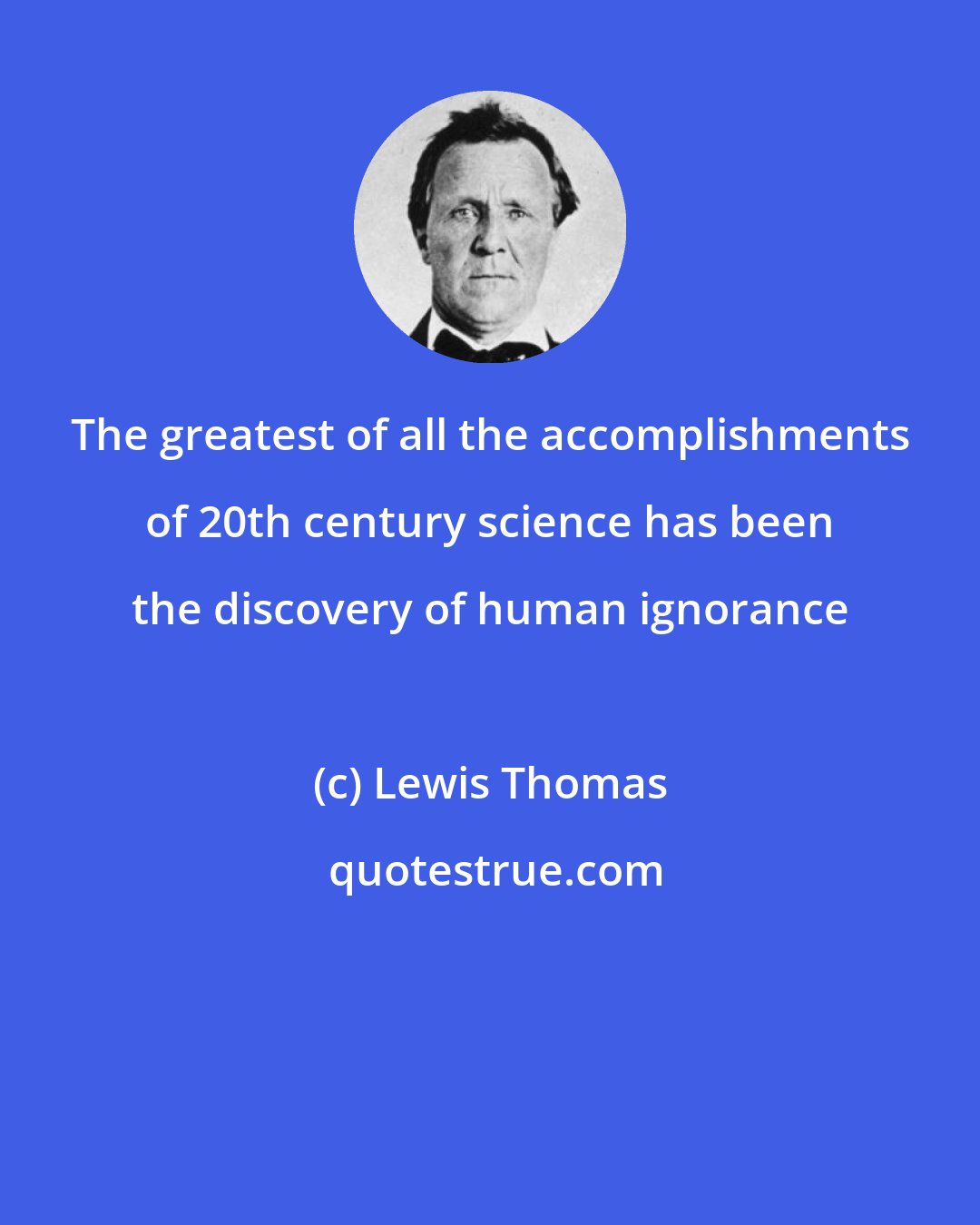 Lewis Thomas: The greatest of all the accomplishments of 20th century science has been the discovery of human ignorance