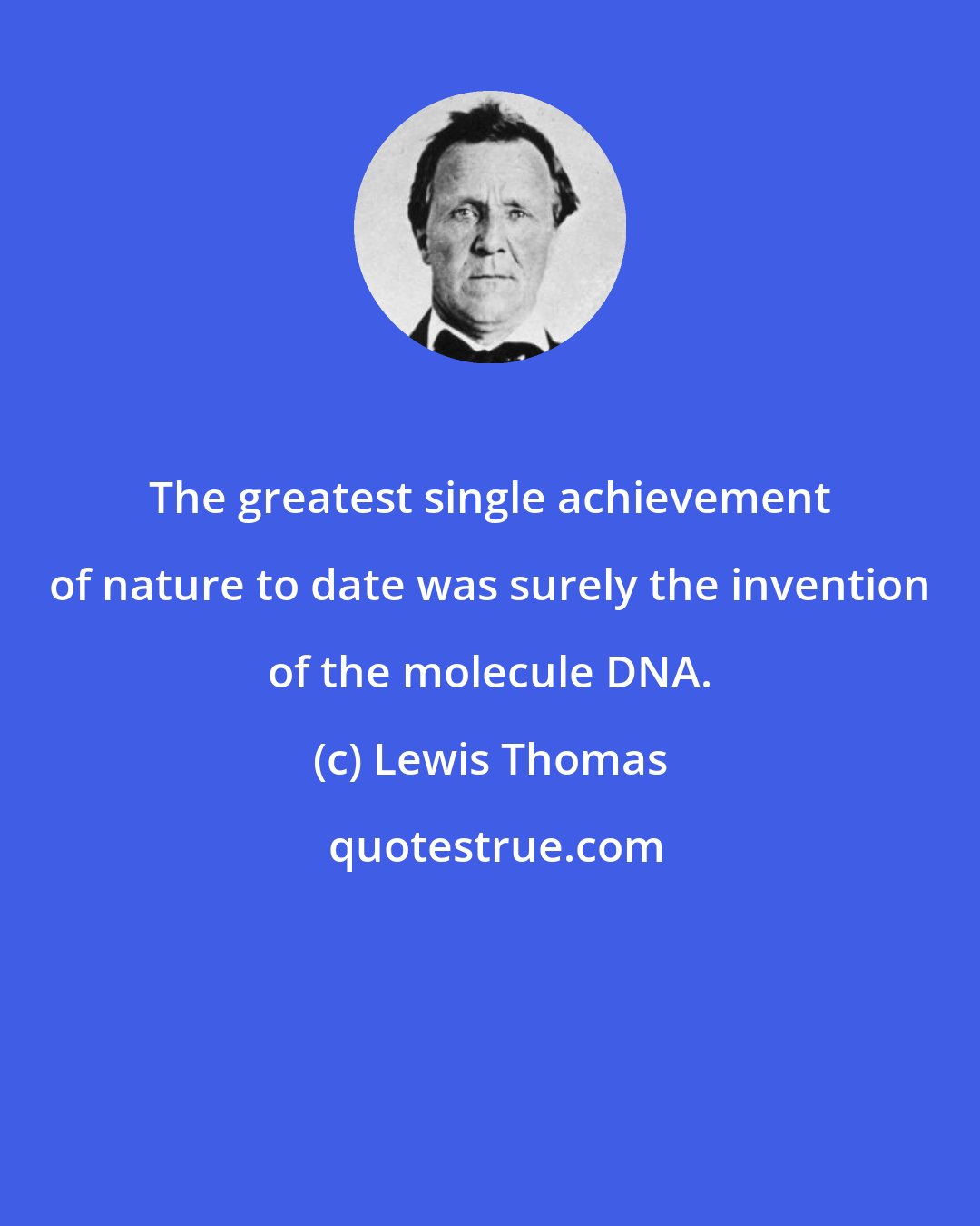 Lewis Thomas: The greatest single achievement of nature to date was surely the invention of the molecule DNA.