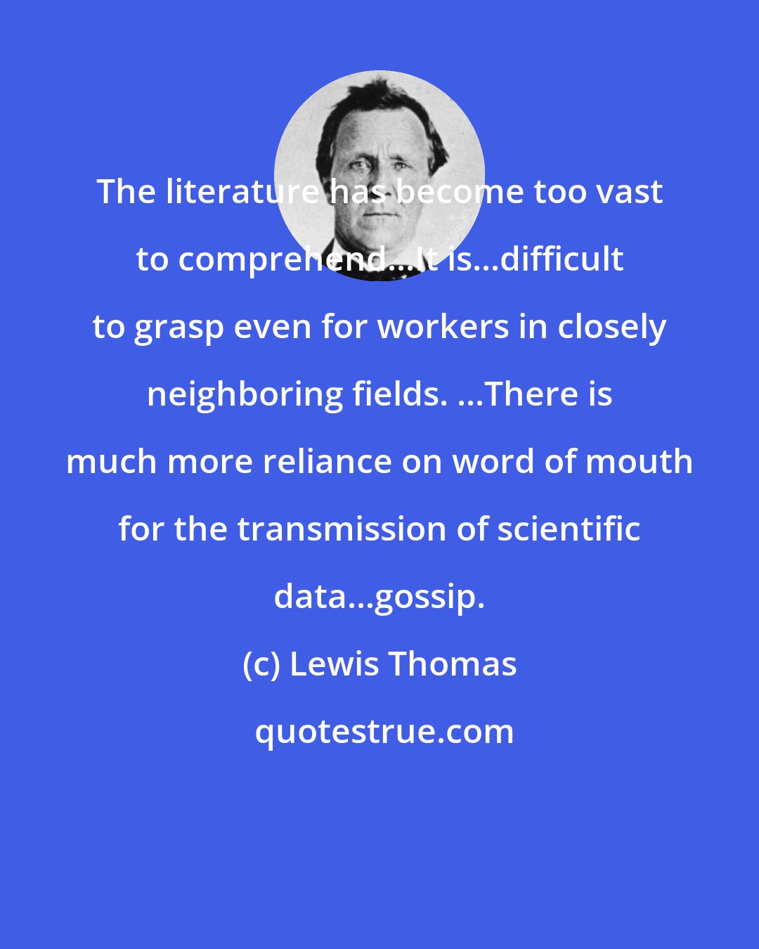 Lewis Thomas: The literature has become too vast to comprehend...It is...difficult to grasp even for workers in closely neighboring fields. ...There is much more reliance on word of mouth for the transmission of scientific data...gossip.