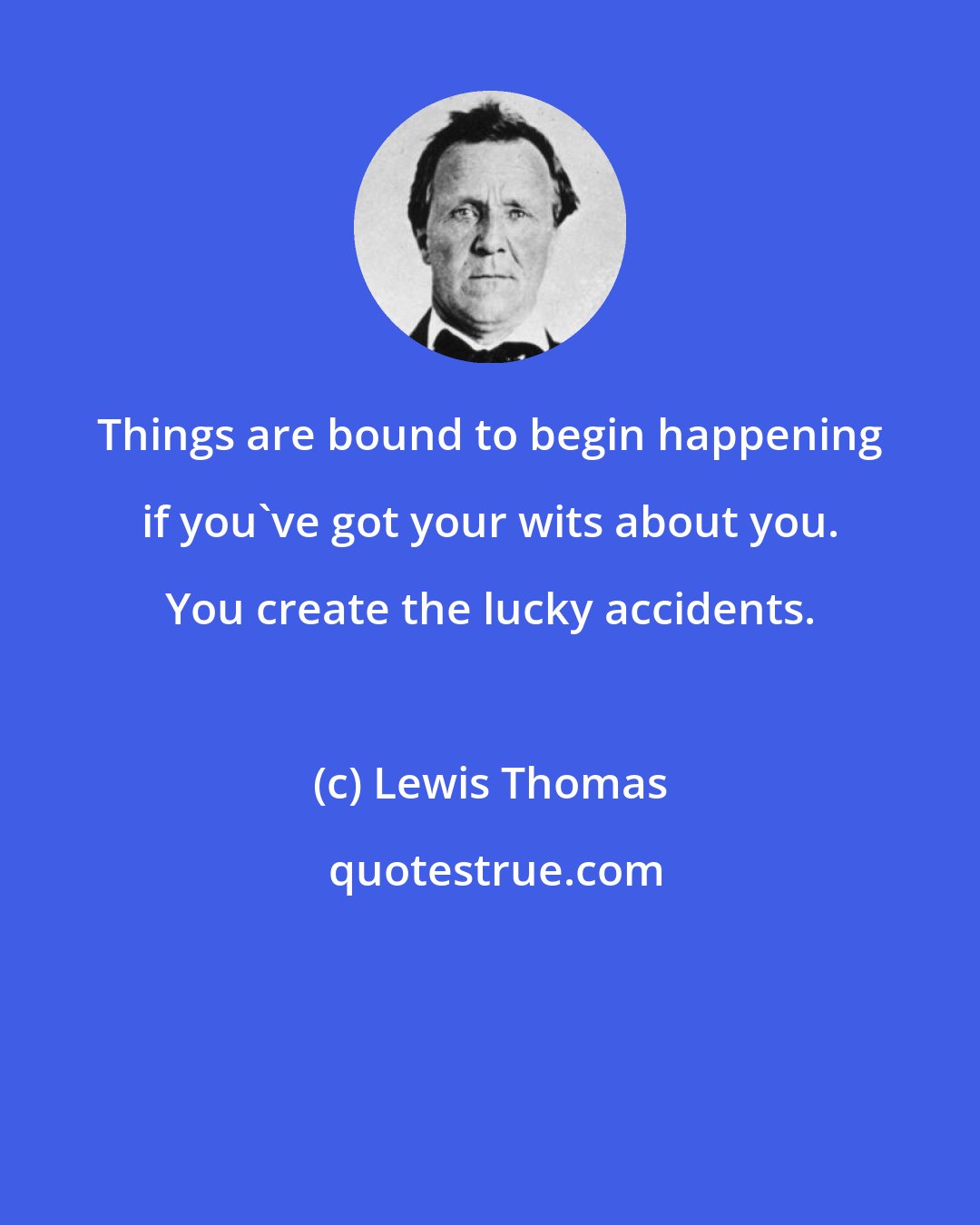 Lewis Thomas: Things are bound to begin happening if you've got your wits about you. You create the lucky accidents.