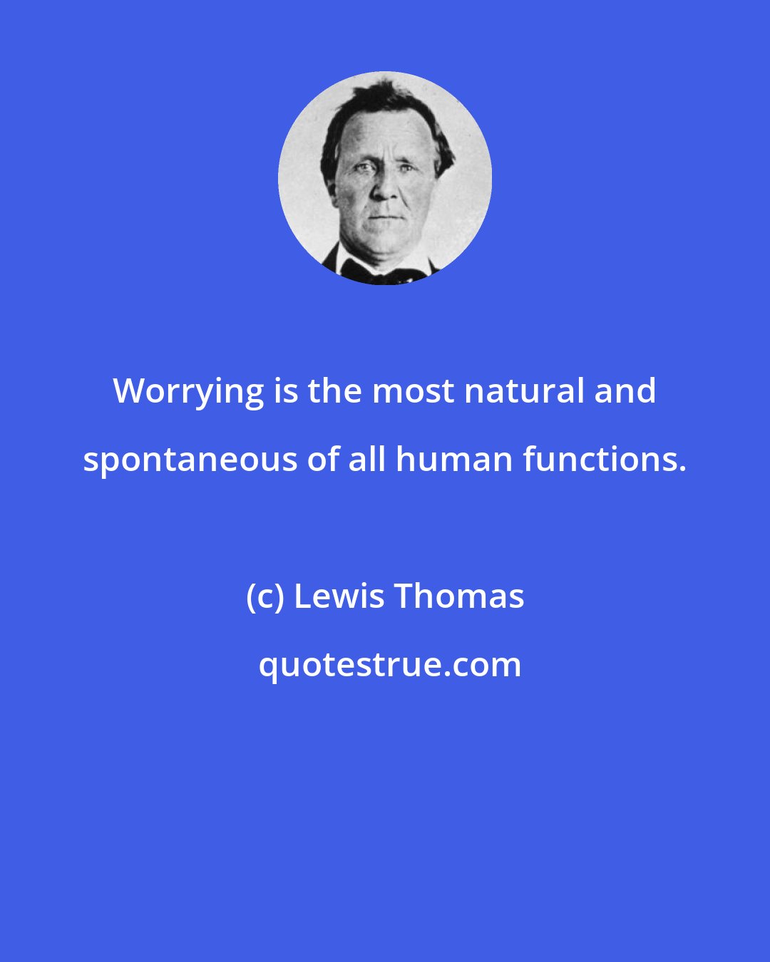 Lewis Thomas: Worrying is the most natural and spontaneous of all human functions.